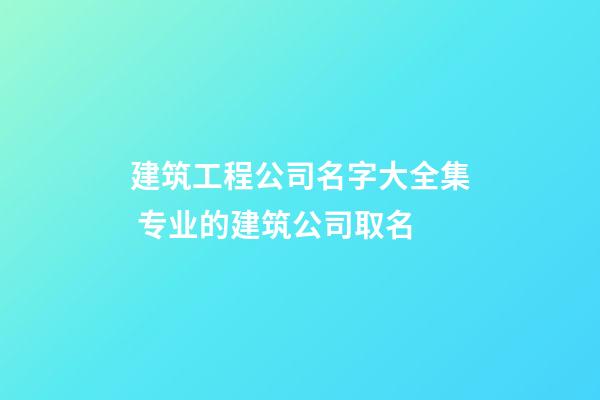 建筑工程公司名字大全集 专业的建筑公司取名